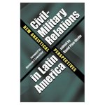 Civil-Military Relations in Latin America: New Analytical Perspectives